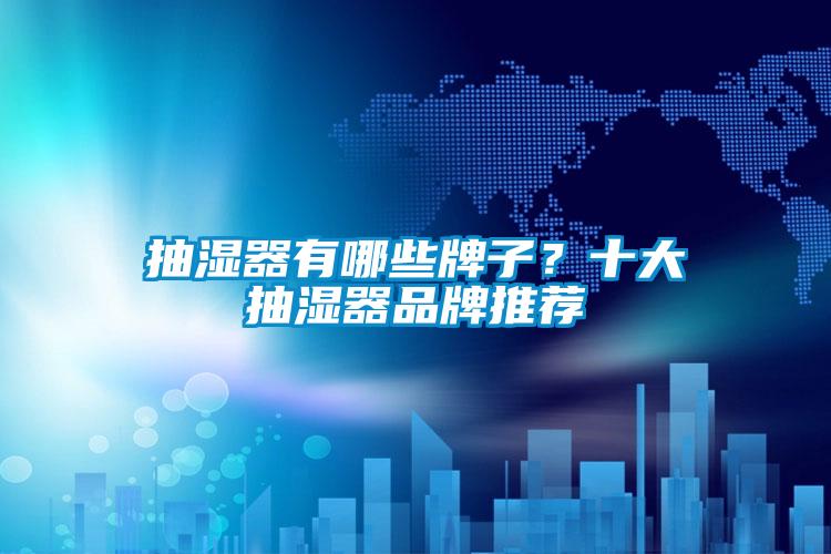 抽湿器有哪些牌子？十大抽湿器品牌推荐