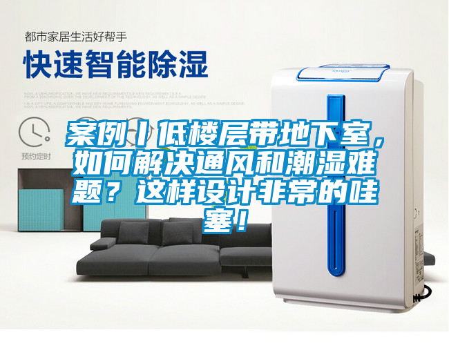 案例丨低楼层带地下室，如何解决通风和潮湿难题？这样设计非常的哇塞！