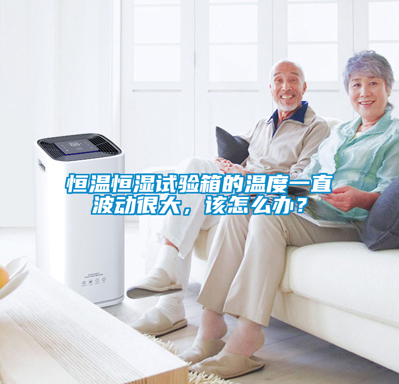 恒温恒湿试验箱的温度一直波动很大，该怎么办？
