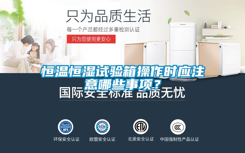 恒温恒湿试验箱操作时应注意哪些事项？
