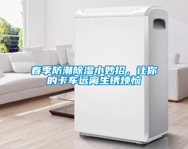 春季防潮除湿小妙招，让你的卡车远离生锈烦恼