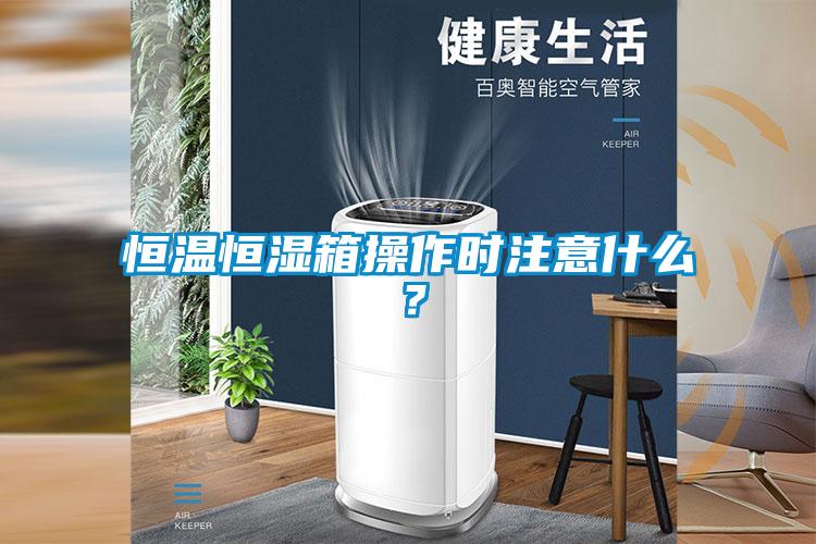 恒温恒湿箱操作时注意什么？
