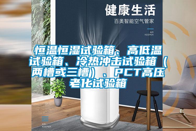 恒温恒湿试验箱、高低温试验箱、冷热冲击试验箱（两槽或三槽）、PCT高压老化试验箱