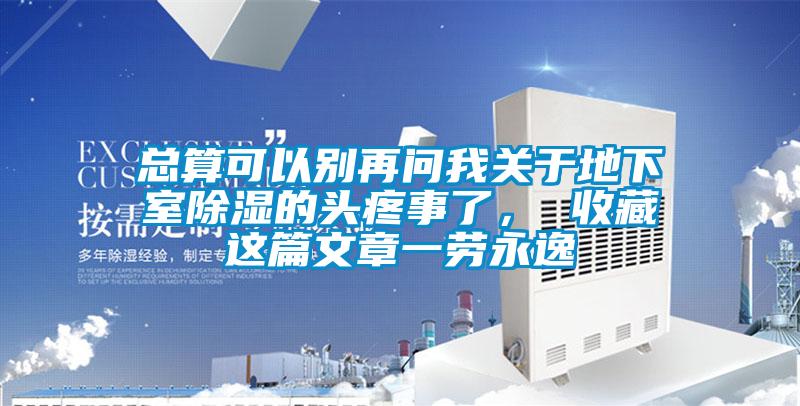 总算可以别再问我关于地下室除湿的头疼事了， 收藏这篇文章一劳永逸