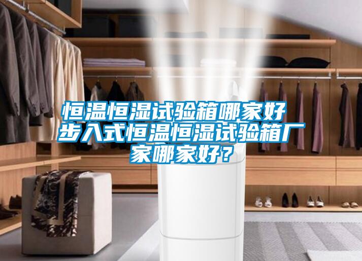 恒温恒湿试验箱哪家好 步入式恒温恒湿试验箱厂家哪家好？