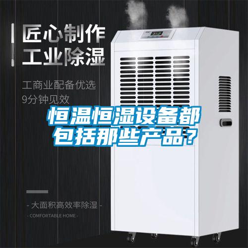 恒温恒湿设备都包括那些产品？