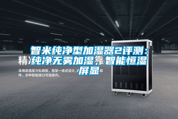 智米纯净型加湿器2评测：纯净无雾加湿，智能恒湿屏显
