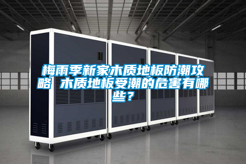 梅雨季新家木质地板防潮攻略 木质地板受潮的危害有哪些？