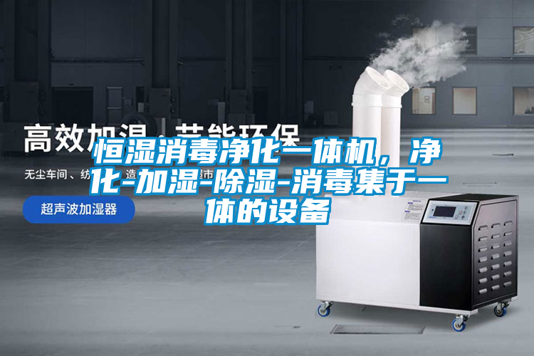 恒湿消毒净化一体机，净化-加湿-除湿-消毒集于一体的设备