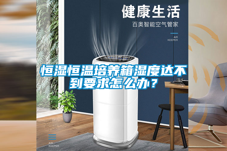 恒湿恒温培养箱湿度达不到要求怎么办？