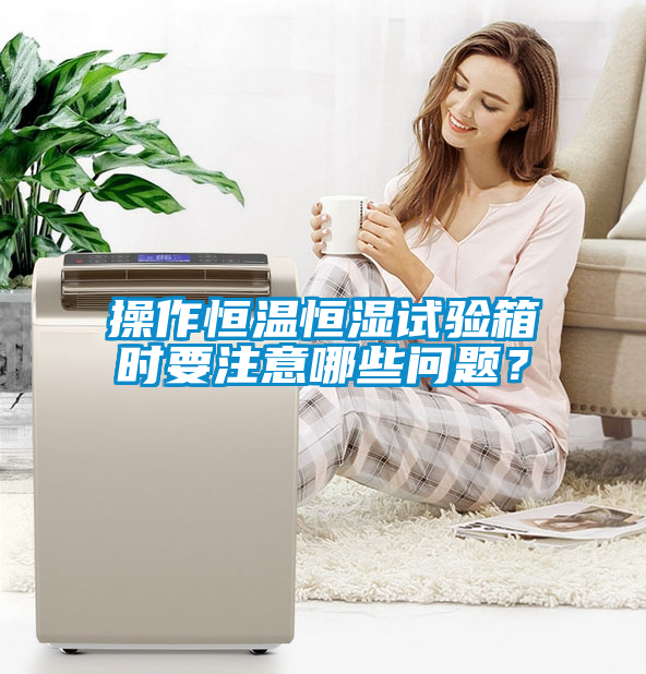 操作恒温恒湿试验箱时要注意哪些问题？