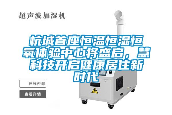 杭城首座恒温恒湿恒氧体验中心将盛启，慧科技开启健康居住新时代