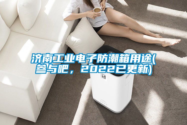 济南工业电子防潮箱用途(参与吧，2022已更新)