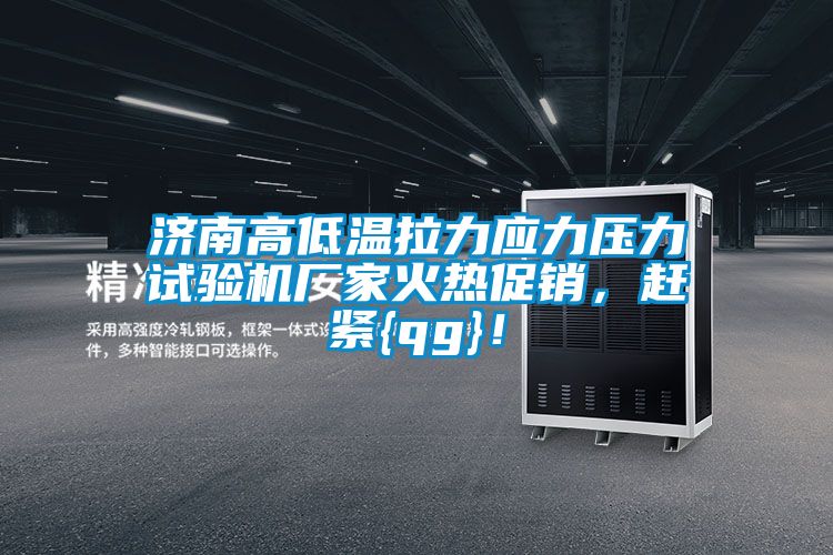 济南高低温拉力应力压力试验机厂家火热促销，赶紧{qg}！