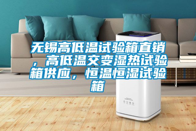 无锡高低温试验箱直销，高低温交变湿热试验箱供应，恒温恒湿试验箱
