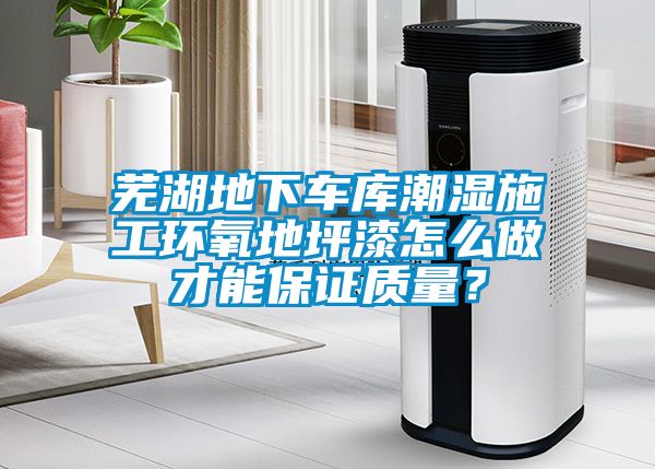 芜湖地下车库潮湿施工环氧地坪漆怎么做才能保证质量？