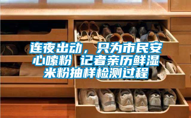 连夜出动，只为市民安心嗦粉 记者亲历鲜湿米粉抽样检测过程