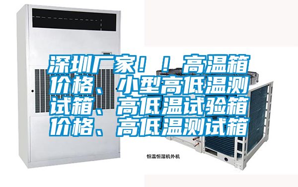 深圳厂家！！高温箱价格、小型高低温测试箱、高低温试验箱价格、高低温测试箱