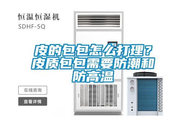 皮的包包怎么打理？皮质包包需要防潮和防高温