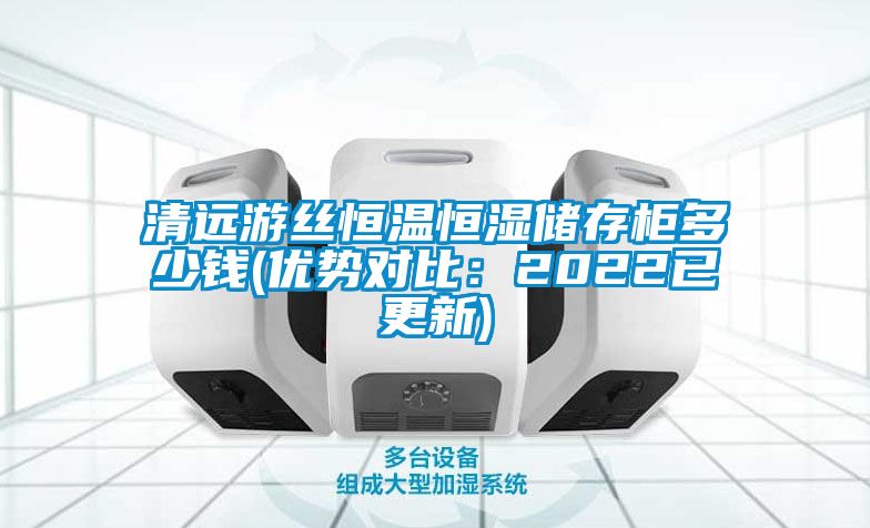 清远游丝恒温恒湿储存柜多少钱(优势对比：2022已更新)