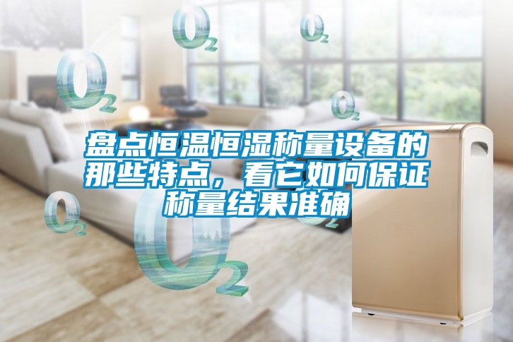盘点恒温恒湿称量设备的那些特点，看它如何保证称量结果准确