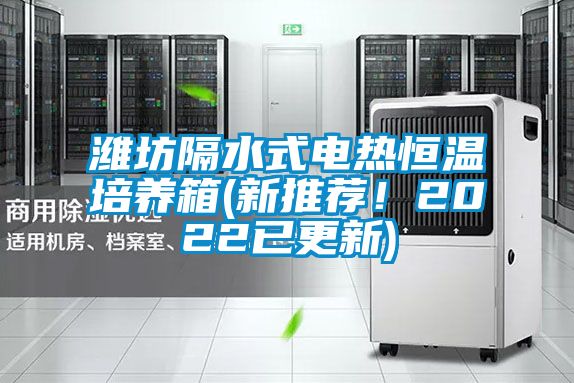 潍坊隔水式电热恒温培养箱(新推荐！2022已更新)