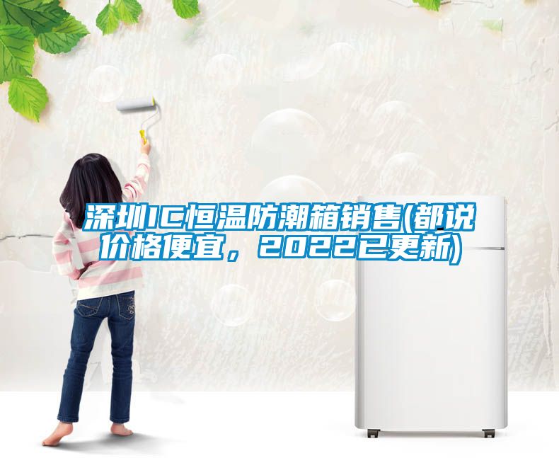 深圳IC恒温防潮箱销售(都说价格便宜，2022已更新)