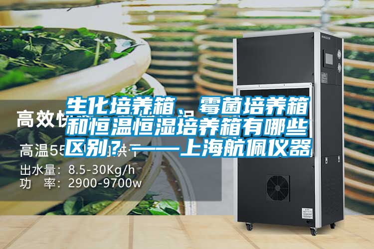 生化培养箱、霉菌培养箱和恒温恒湿培养箱有哪些区别？——上海航佩仪器