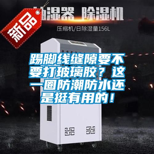 踢脚线缝隙要不要打玻璃胶？这一圈防潮防水还是挺有用的！