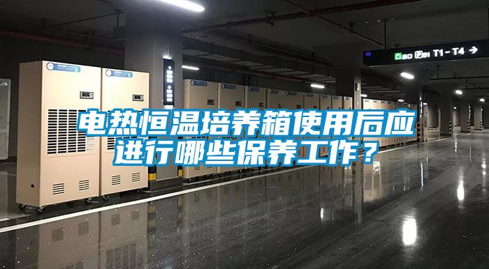 电热恒温培养箱使用后应进行哪些保养工作？