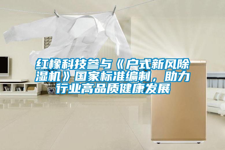 红橡科技参与《户式新风粉色视频免费在线观看》国家标准编制，助力行业高品质健康发展
