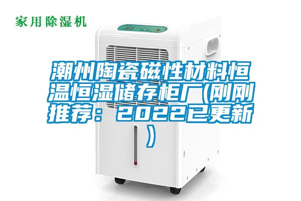 潮州陶瓷磁性材料恒温恒湿储存柜厂(刚刚推荐：2022已更新)