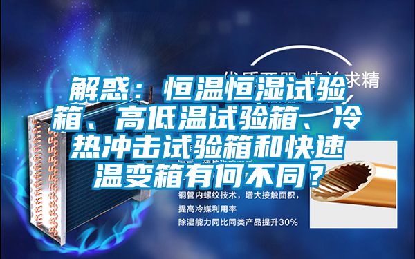 解惑：恒温恒湿试验箱、高低温试验箱、冷热冲击试验箱和快速温变箱有何不同？