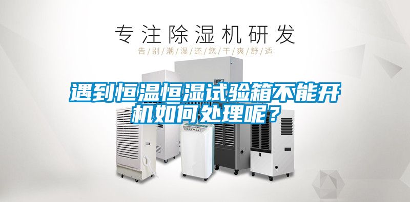 遇到恒温恒湿试验箱不能开机如何处理呢？