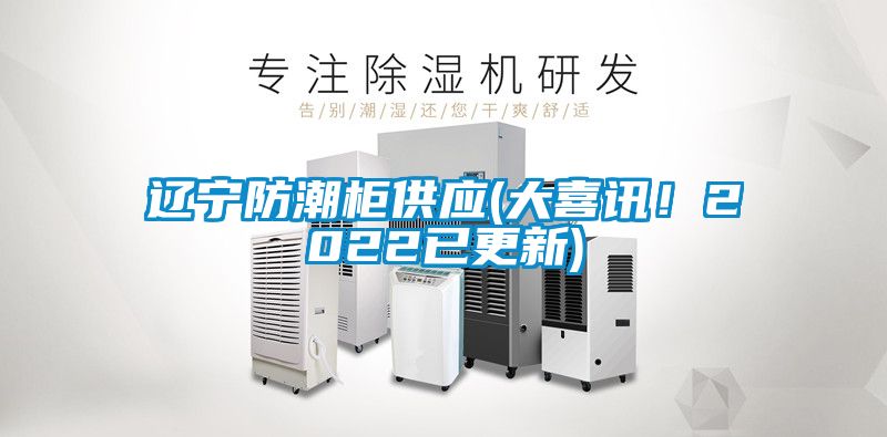 辽宁防潮柜供应(大喜讯！2022已更新)