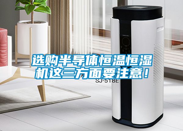 选购半导体恒温恒湿机这三方面要注意！