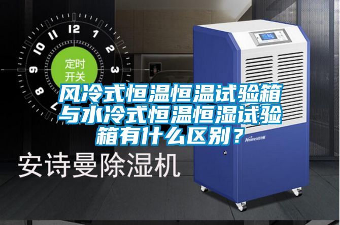 风冷式恒温恒温试验箱与水冷式恒温恒湿试验箱有什么区别？