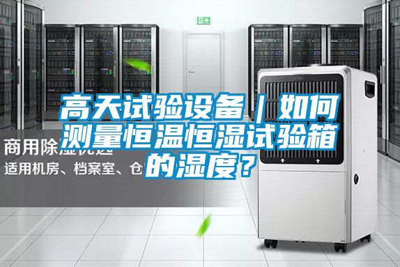 高天试验设备｜如何测量恒温恒湿试验箱的湿度？