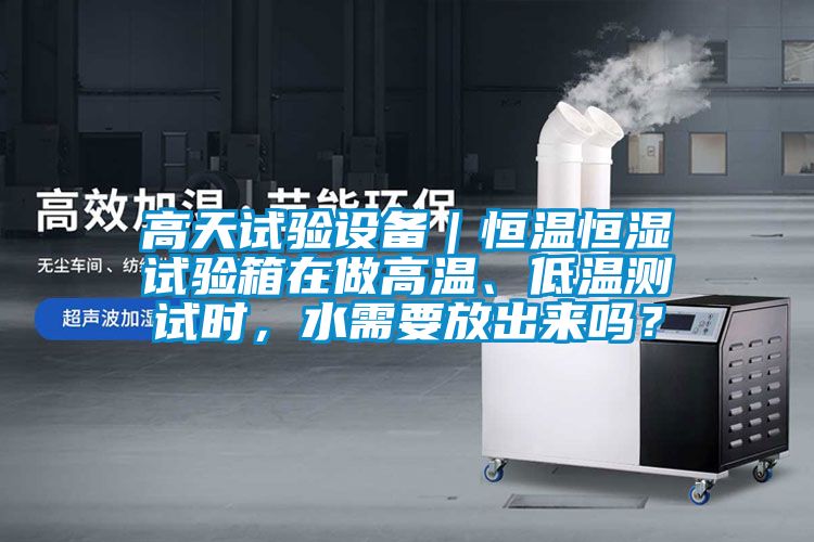 高天试验设备｜恒温恒湿试验箱在做高温、低温测试时，水需要放出来吗？