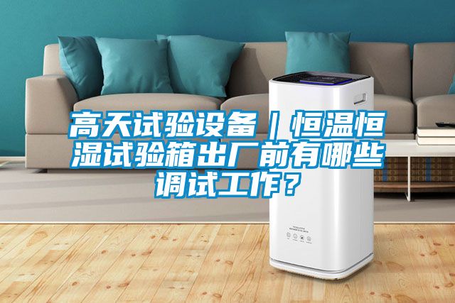 高天试验设备｜恒温恒湿试验箱出厂前有哪些调试工作？